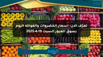 تعرّف الآن: أسعار الخضروات والفواكه اليوم بسوق العبور السبت 19-4-2025